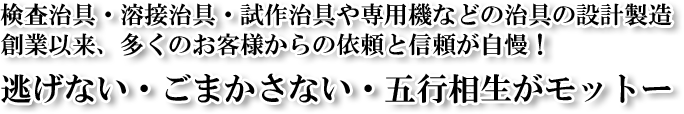 検査治具・溶接治具・試作治具や専用機などの治具の設計製造創業以来、多くのお客様からの依頼と信頼が自慢！